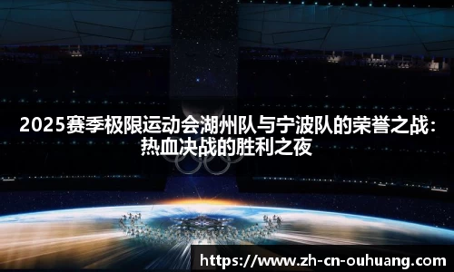 2025赛季极限运动会湖州队与宁波队的荣誉之战：热血决战的胜利之夜